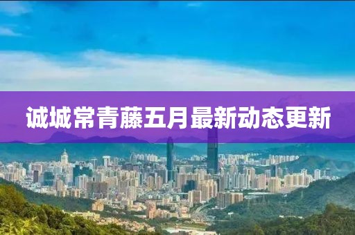 诚城常青藤五月最新动态更新
