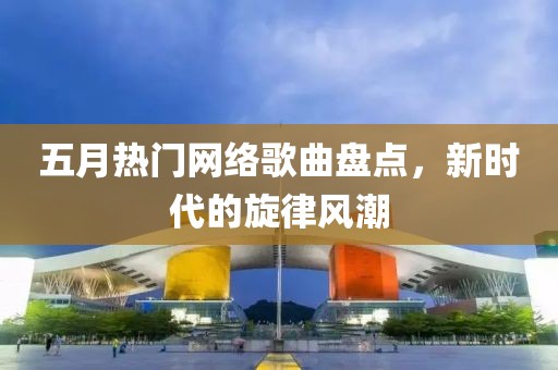 五月热门网络歌曲盘点，新时代的旋律风潮
