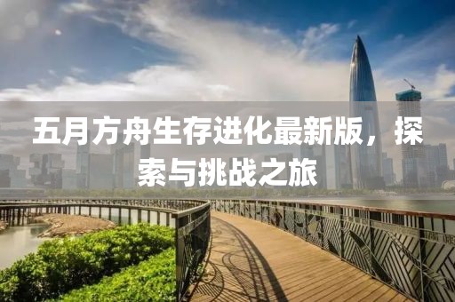 五月方舟生存进化最新版，探索与挑战之旅