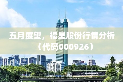 五月展望，福星股份行情分析（代码000926）