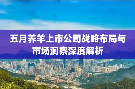 五月养羊上市公司战略布局与市场洞察深度解析