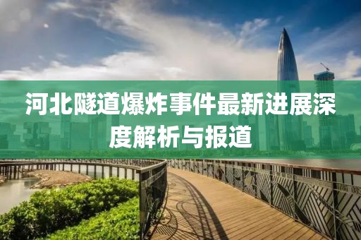 河北隧道爆炸事件最新进展深度解析与报道