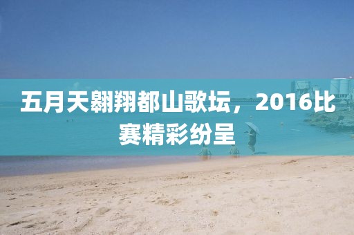 五月天翱翔都山歌坛，2016比赛精彩纷呈