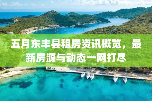 五月东丰县租房资讯概览，最新房源与动态一网打尽