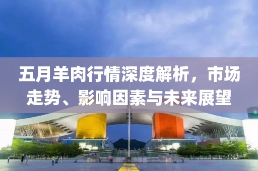 五月羊肉行情深度解析，市场走势、影响因素与未来展望