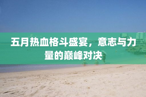 五月热血格斗盛宴，意志与力量的巅峰对决