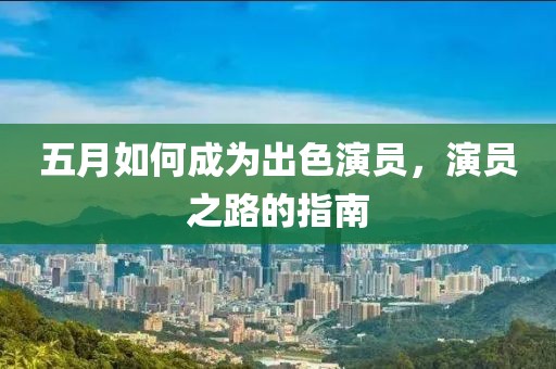 五月如何成为出色演员，演员之路的指南