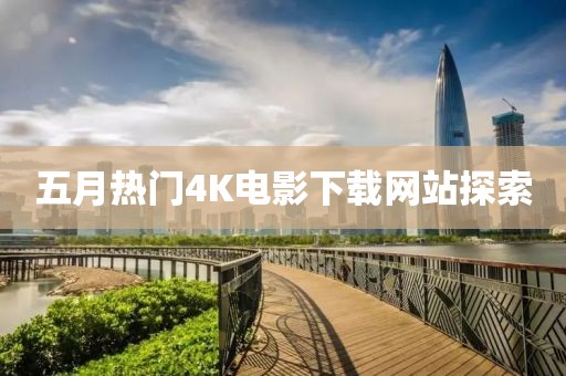 五月热门4K电影下载网站探索