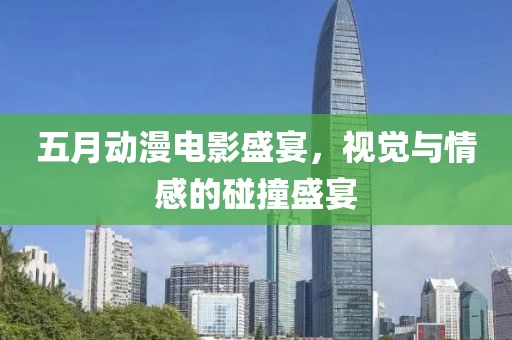五月动漫电影盛宴，视觉与情感的碰撞盛宴