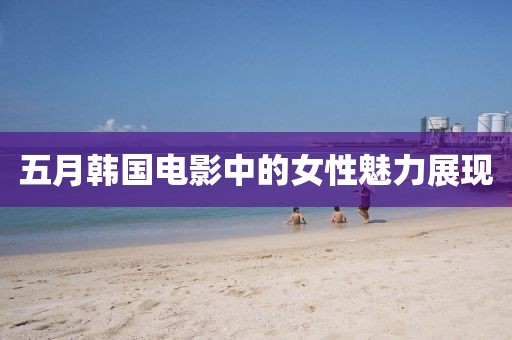 五月韩国电影中的女性魅力展现