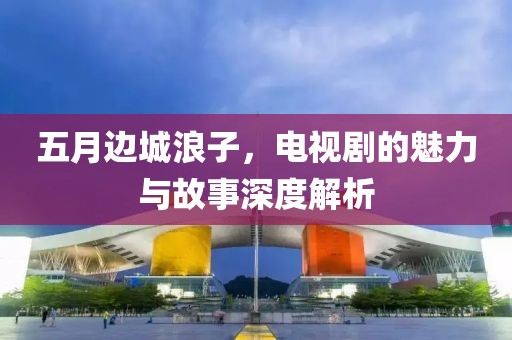 五月边城浪子，电视剧的魅力与故事深度解析