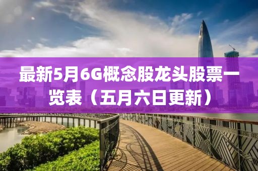 最新5月6G概念股龙头股票一览表（五月六日更新）
