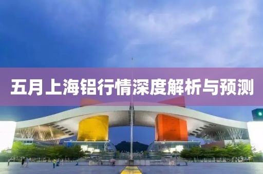 五月上海铝行情深度解析与预测