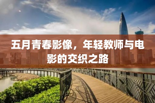 五月青春影像，年轻教师与电影的交织之路