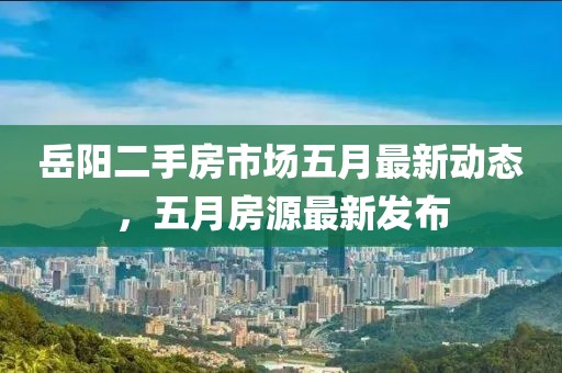 岳阳二手房市场五月最新动态，五月房源最新发布