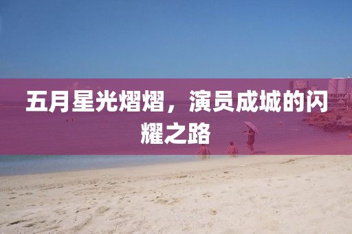 五月星光熠熠，演员成城的闪耀之路