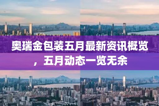 奥瑞金包装五月最新资讯概览，五月动态一览无余