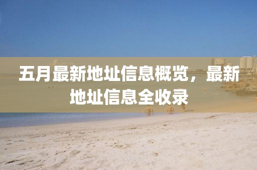 五月最新地址信息概览，最新地址信息全收录