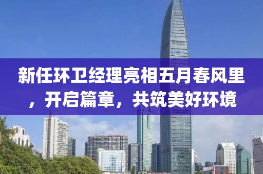 新任环卫经理亮相五月春风里，开启篇章，共筑美好环境