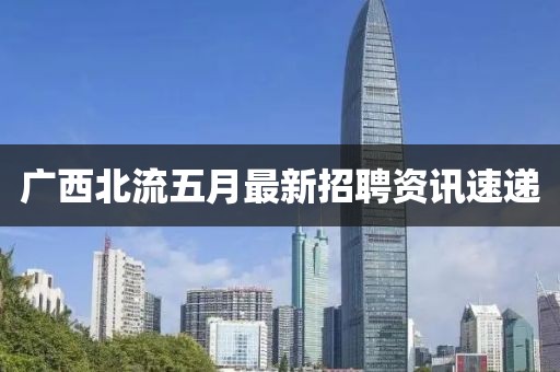 广西北流五月最新招聘资讯速递