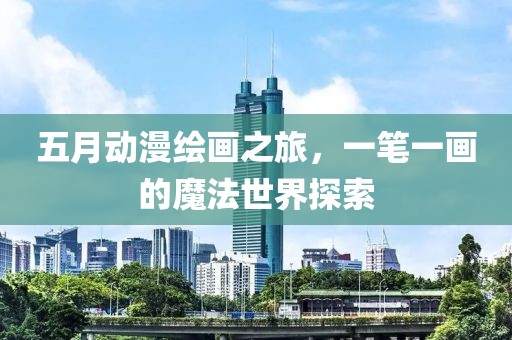 五月动漫绘画之旅，一笔一画的魔法世界探索