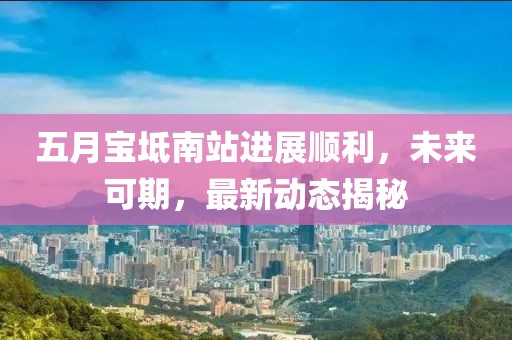 五月宝坻南站进展顺利，未来可期，最新动态揭秘