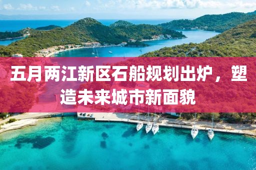 五月两江新区石船规划出炉，塑造未来城市新面貌