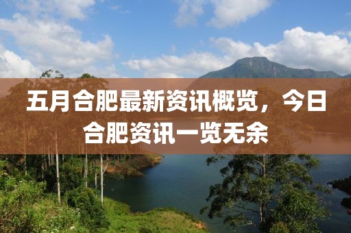 五月合肥最新资讯概览，今日合肥资讯一览无余