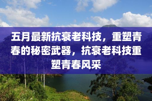 五月最新抗衰老科技，重塑青春的秘密武器，抗衰老科技重塑青春风采