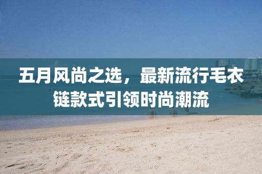 五月风尚之选，最新流行毛衣链款式引领时尚潮流