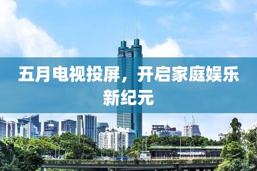 五月电视投屏，开启家庭娱乐新纪元