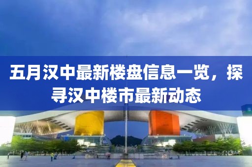 五月汉中最新楼盘信息一览，探寻汉中楼市最新动态