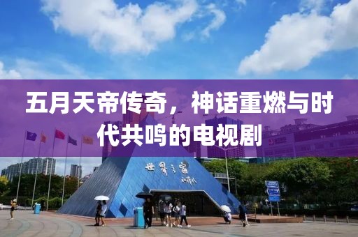 五月天帝传奇，神话重燃与时代共鸣的电视剧