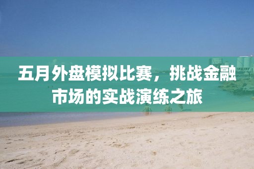 五月外盘模拟比赛，挑战金融市场的实战演练之旅