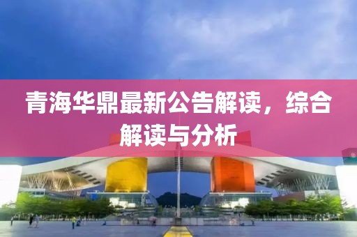 青海华鼎最新公告解读，综合解读与分析