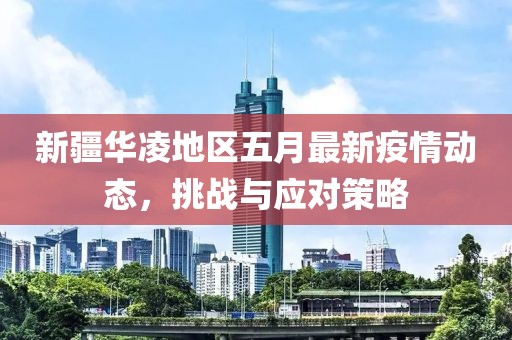 新疆华凌地区五月最新疫情动态，挑战与应对策略