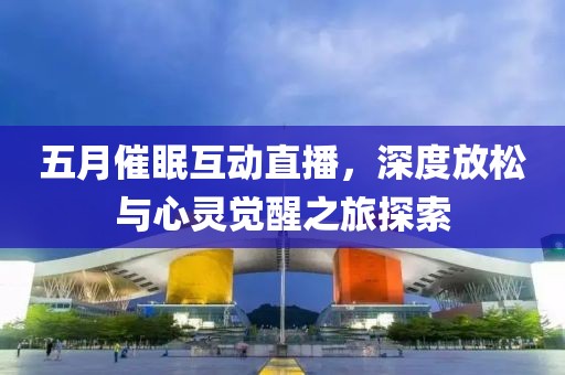 五月催眠互动直播，深度放松与心灵觉醒之旅探索
