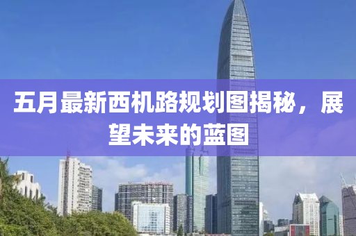 五月最新西机路规划图揭秘，展望未来的蓝图