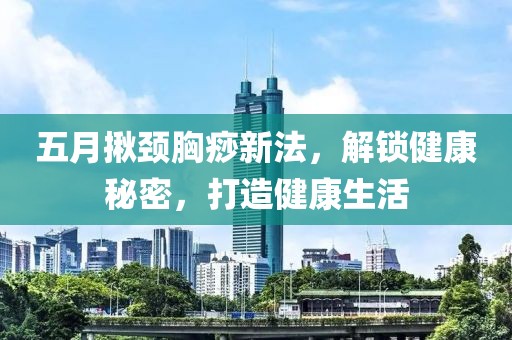 五月揪颈胸痧新法，解锁健康秘密，打造健康生活