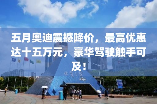 五月奥迪震撼降价，最高优惠达十五万元，豪华驾驶触手可及！