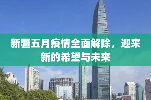 新疆五月疫情全面解除，迎来新的希望与未来