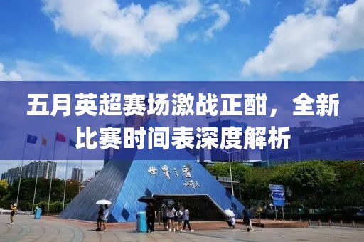 五月英超赛场激战正酣，全新比赛时间表深度解析
