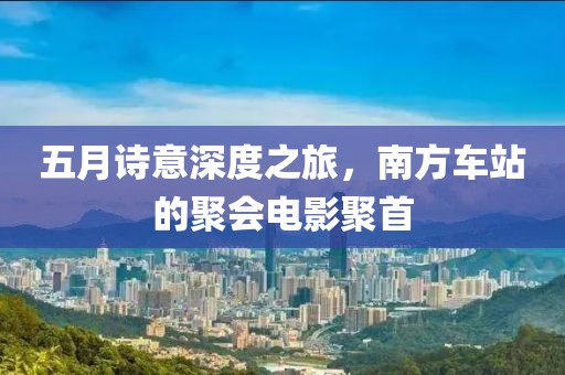 五月诗意深度之旅，南方车站的聚会电影聚首