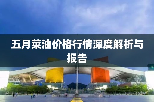 五月菜油价格行情深度解析与报告
