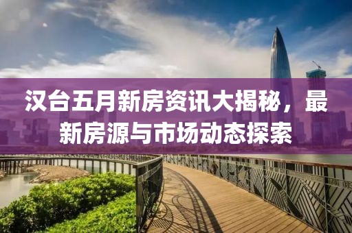 汉台五月新房资讯大揭秘，最新房源与市场动态探索