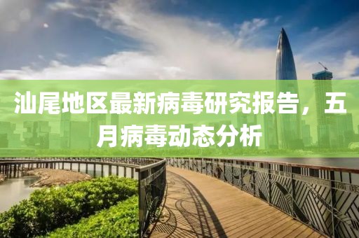 汕尾地区最新病毒研究报告，五月病毒动态分析
