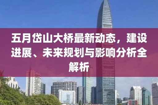 五月岱山大桥最新动态，建设进展、未来规划与影响分析全解析