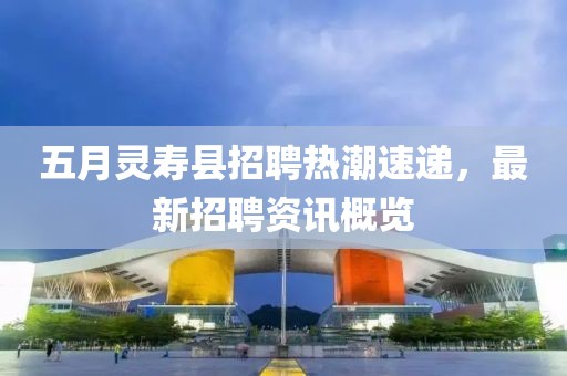五月灵寿县招聘热潮速递，最新招聘资讯概览