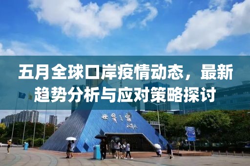 五月全球口岸疫情动态，最新趋势分析与应对策略探讨