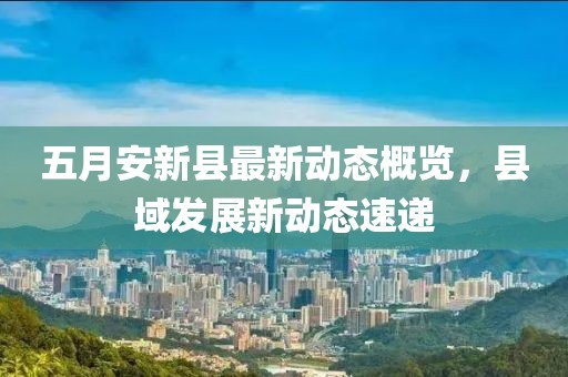 五月安新县最新动态概览，县域发展新动态速递